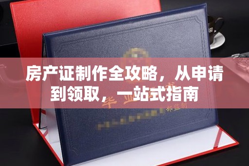 两江新区房产证制作全攻略，从申请到领取，一站式指南