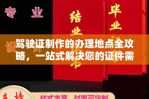武昌驾驶证制作的办理地点全攻略，一站式解决您的证件需求