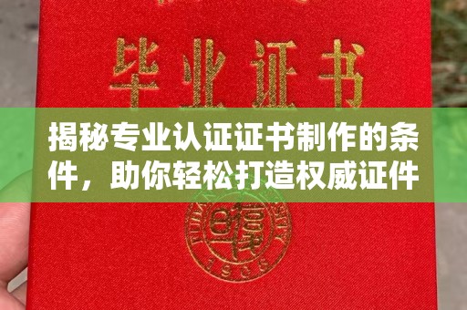 铜锣揭秘专业认证证书制作的条件，助你轻松打造权威证件