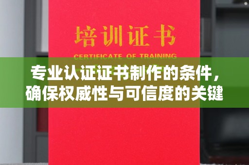 洪湖专业认证证书制作的条件，确保权威性与可信度的关键要素